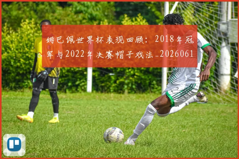 姆巴佩世界杯表现回顾:2018年冠军与2022年决赛帽子戏法_20260616133841