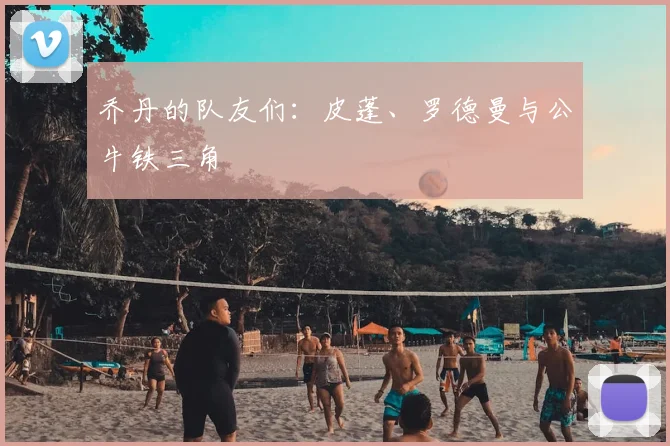 乔丹的队友们：皮蓬、罗德曼与公牛铁三角