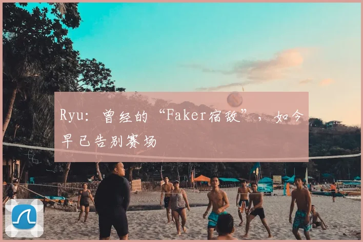 Ryu：曾经的“Faker宿敌”，如今早已告别赛场