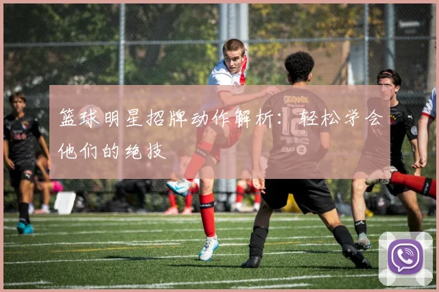 篮球明星招牌动作解析:轻松学会他们的绝技