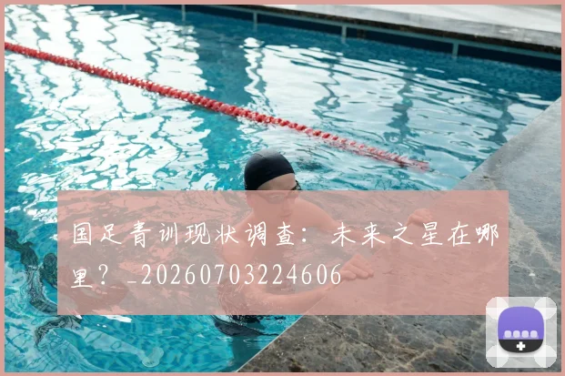 国足青训现状调查:未来之星在哪里?_20260703224606