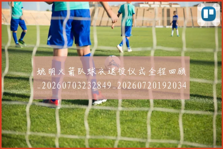 姚明火箭队球衣退役仪式全程回顾_20260703232849_20260720192034