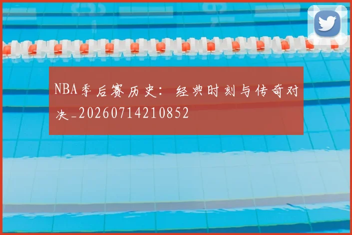 NBA季后赛历史：经典时刻与传奇对决_20260714210852