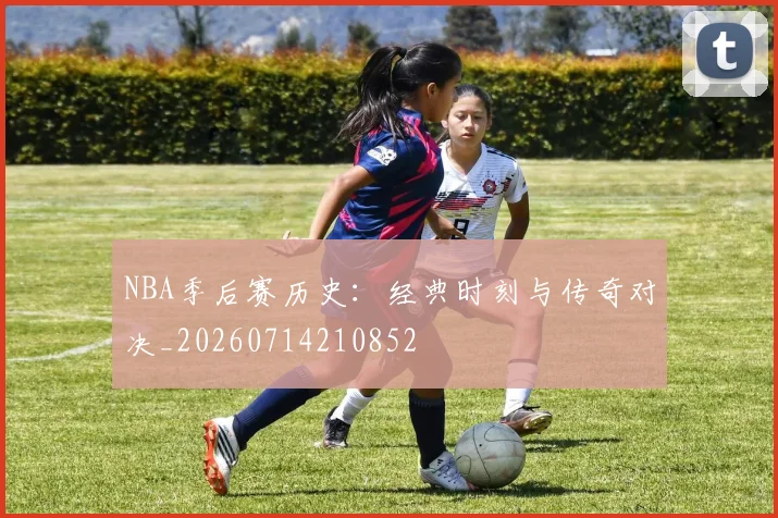 NBA季后赛历史：经典时刻与传奇对决_20260714210852