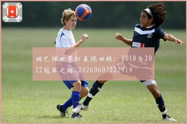 姆巴佩世界杯表现回顾：2018与2022冠军之路_20260603221919