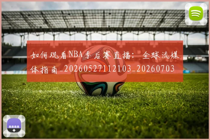 如何观看NBA季后赛直播：全球流媒体指南_20260527112103_20260703230721