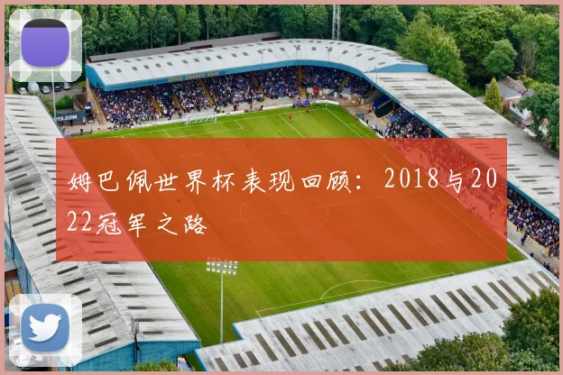 姆巴佩世界杯表现回顾:2018与2022冠军之路