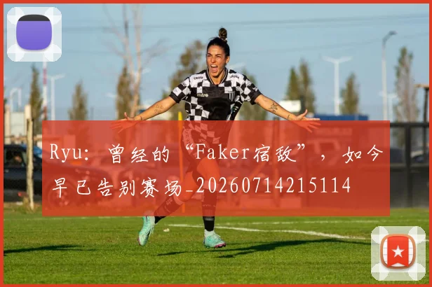 Ryu：曾经的“Faker宿敌”，如今早已告别赛场_20260714215114