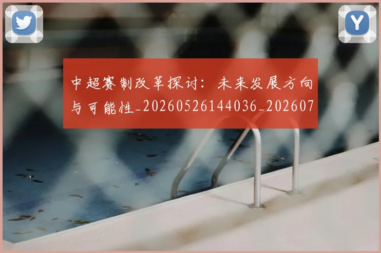 中超赛制改革探讨：未来发展方向与可能性_20260526144036_20260703205341