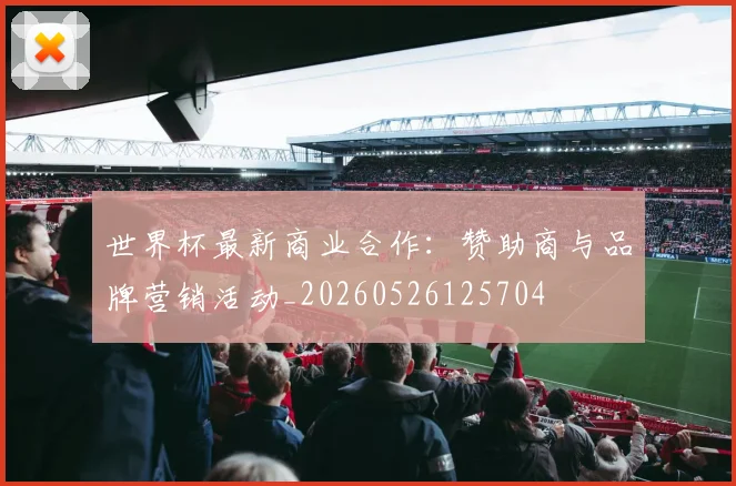 世界杯最新商业合作：赞助商与品牌营销活动_20260526125704