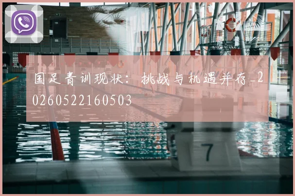 国足青训现状:挑战与机遇并存_20260522160503