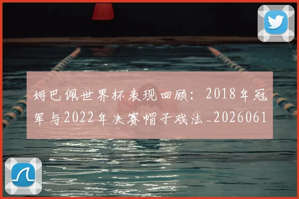 姆巴佩世界杯表现回顾:2018年冠军与2022年决赛帽子戏法_20260616133841
