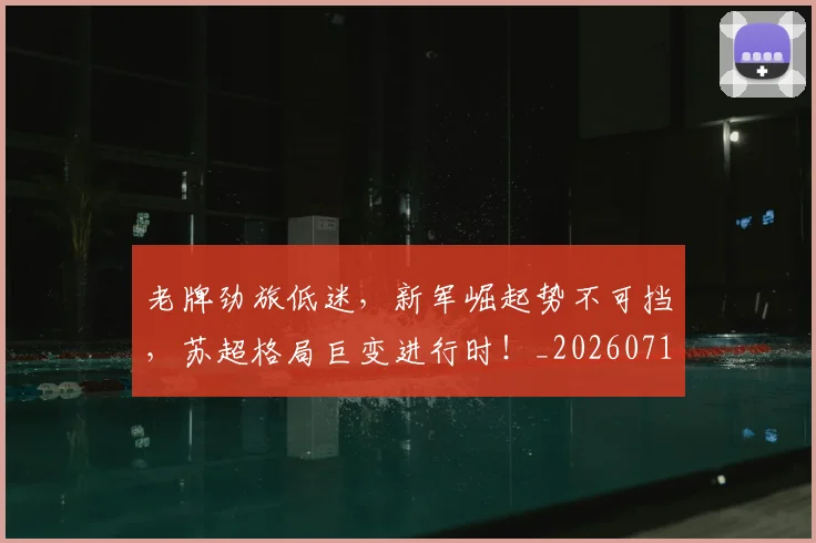 老牌劲旅低迷，新军崛起势不可挡，苏超格局巨变进行时！_20260710004110