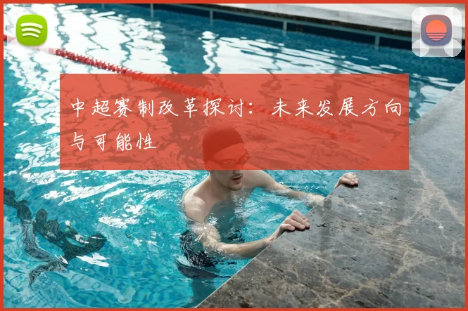 中超赛制改革探讨：未来发展方向与可能性