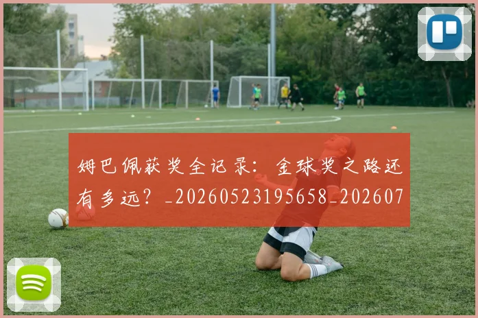 姆巴佩获奖全记录:金球奖之路还有多远?_20260523195658_20260703232135
