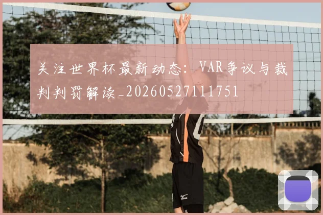 关注世界杯最新动态：VAR争议与裁判判罚解读_20260527111751