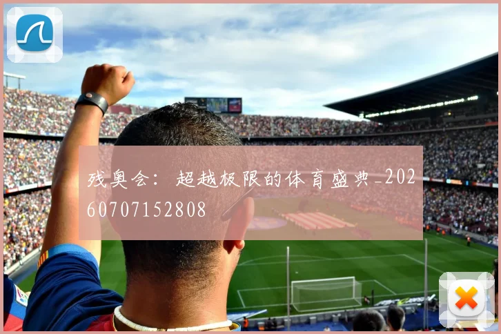 残奥会：超越极限的体育盛典_20260707152808