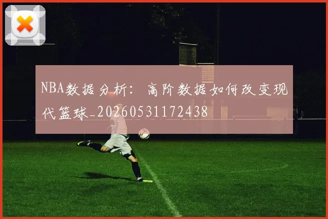 NBA数据分析：高阶数据如何改变现代篮球_20260531172438