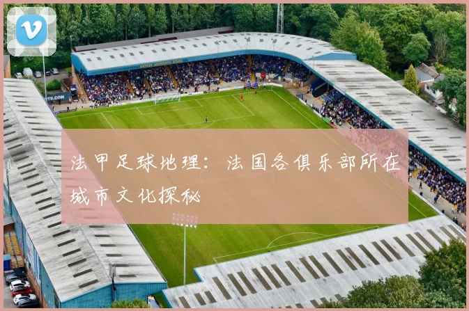 法甲足球地理:法国各俱乐部所在城市文化探秘