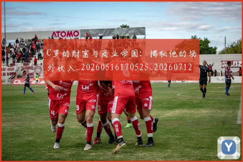 C罗的财富与商业帝国：揭秘他的场外收入_20260516170525_20260712052657