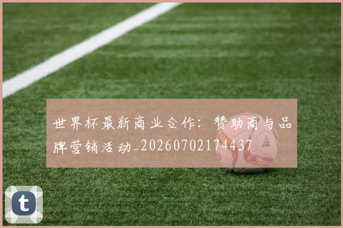 世界杯最新商业合作：赞助商与品牌营销活动_20260702174437