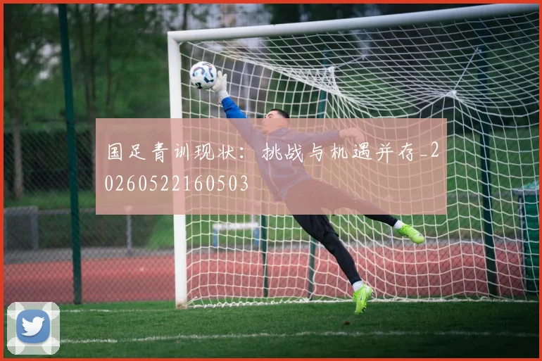 国足青训现状：挑战与机遇并存_20260522160503