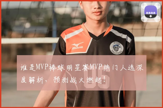 谁是MVP棒球明星赛MVP热门人选深度解析，预测战火燃起！