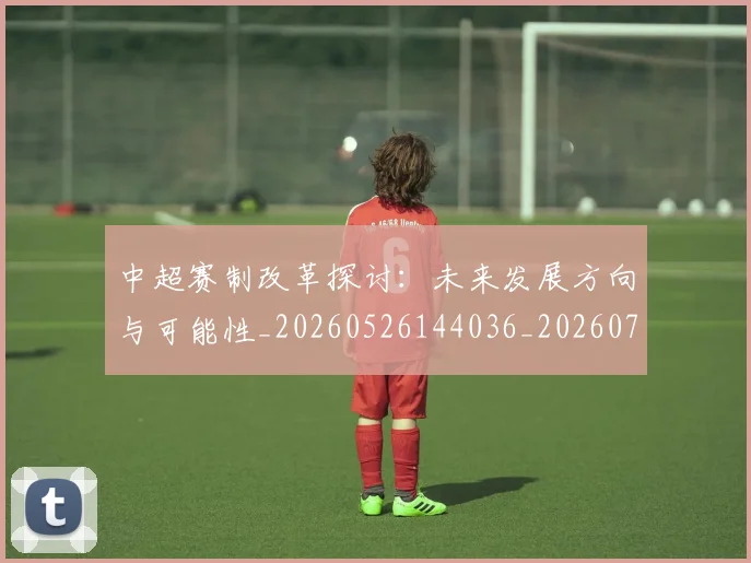 中超赛制改革探讨：未来发展方向与可能性_20260526144036_20260703205341