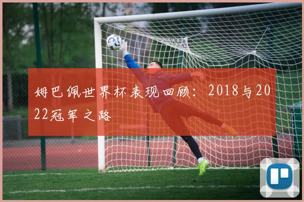 姆巴佩世界杯表现回顾:2018与2022冠军之路