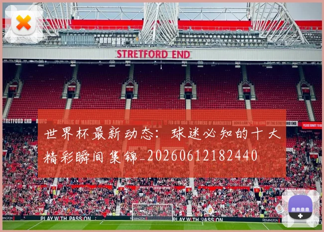 世界杯最新动态:球迷必知的十大精彩瞬间集锦_20260612182440