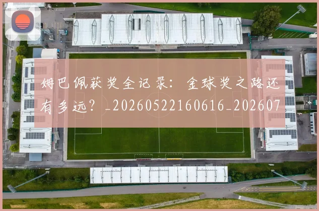 姆巴佩获奖全记录：金球奖之路还有多远？_20260522160616_20260703232135