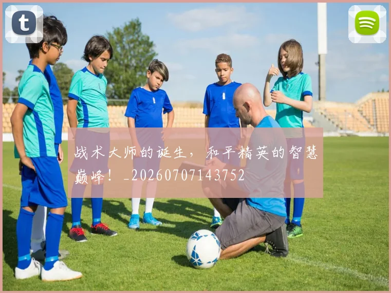 战术大师的诞生，和平精英的智慧巅峰！_20260707143752