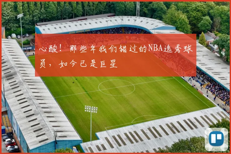 心酸!那些年我们错过的NBA选秀球员,如今已是巨星