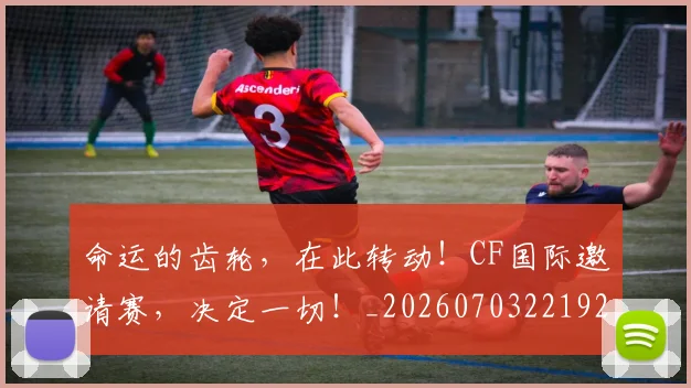 命运的齿轮，在此转动！CF国际邀请赛，决定一切！_20260703221920