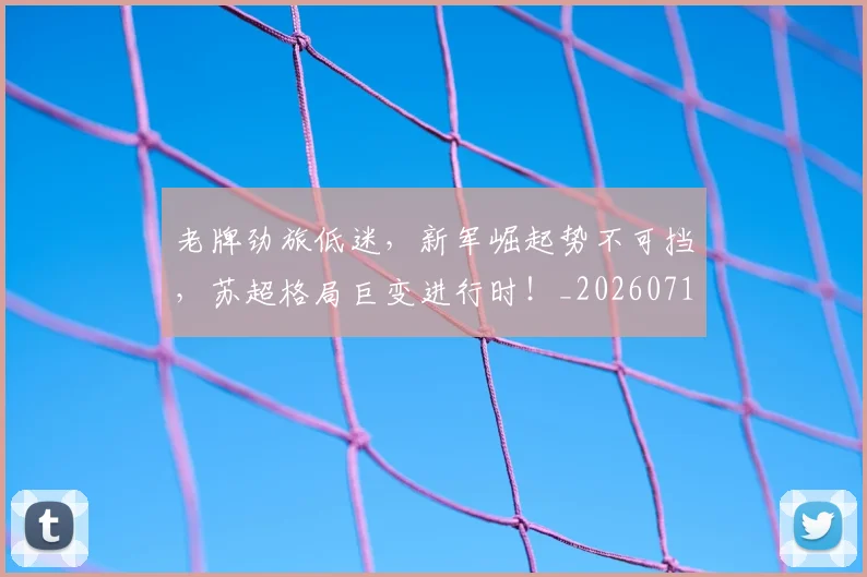 老牌劲旅低迷，新军崛起势不可挡，苏超格局巨变进行时！_20260710004110