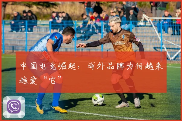 中国电竞崛起,海外品牌为何越来越爱“它”