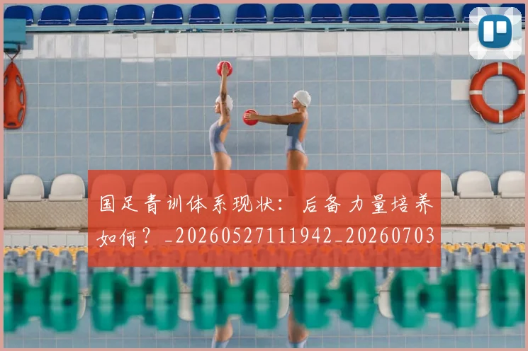 国足青训体系现状：后备力量培养如何？_20260527111942_20260703224544