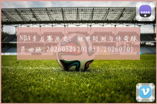 NBA季后赛历史：经典时刻与传奇球员回顾_20260521201053_20260701215813
