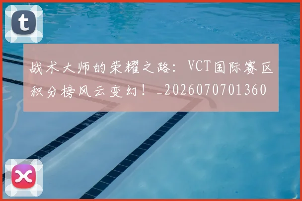 战术大师的荣耀之路：VCT国际赛区积分榜风云变幻！_20260707013609