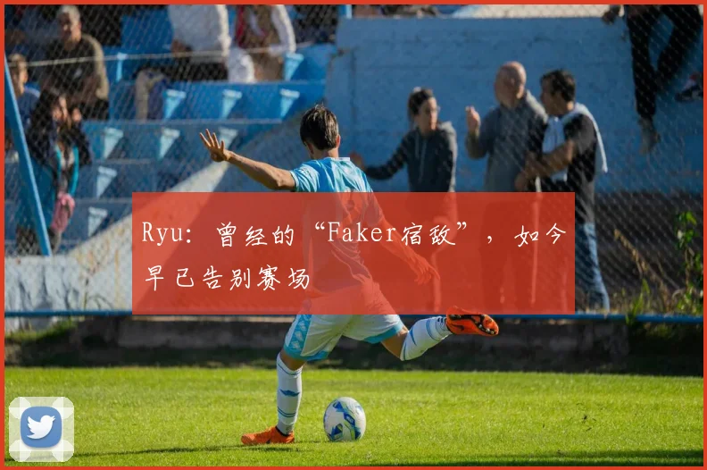 Ryu：曾经的“Faker宿敌”，如今早已告别赛场