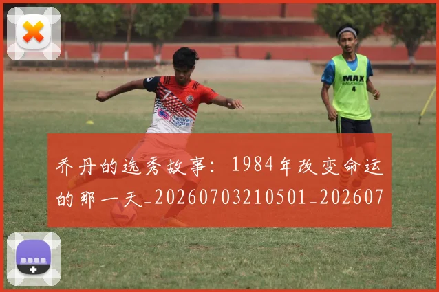 乔丹的选秀故事：1984年改变命运的那一天_20260703210501_20260716192506