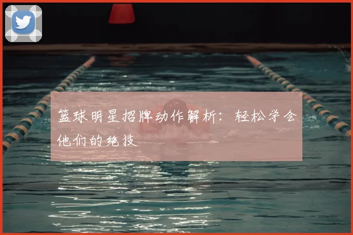 篮球明星招牌动作解析：轻松学会他们的绝技