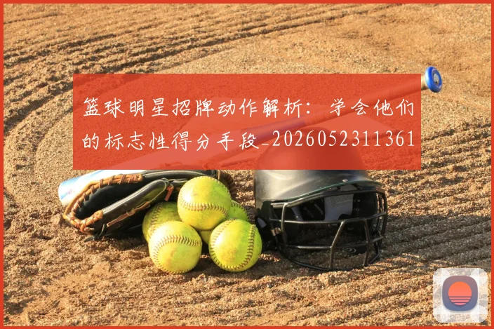 篮球明星招牌动作解析:学会他们的标志性得分手段_20260523113619
