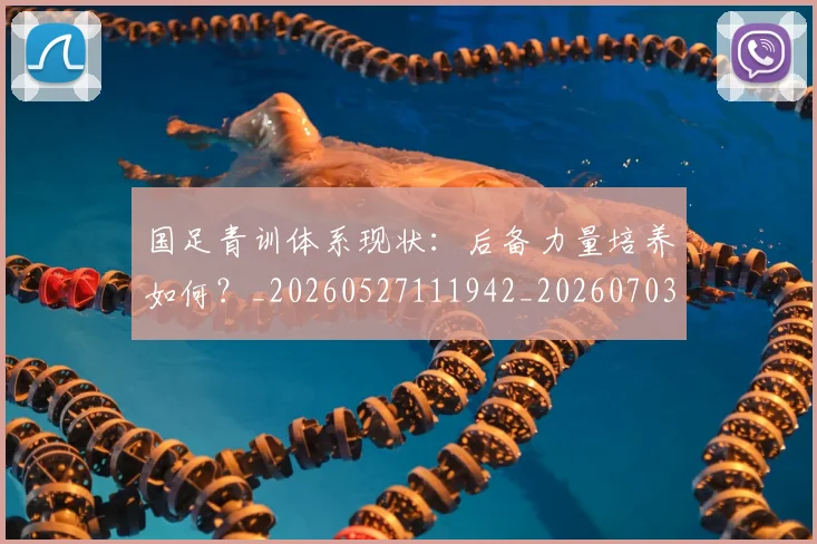国足青训体系现状:后备力量培养如何?_20260527111942_20260703224544_20260719165608