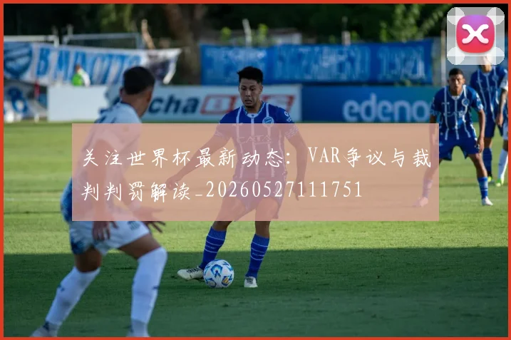 关注世界杯最新动态：VAR争议与裁判判罚解读_20260527111751