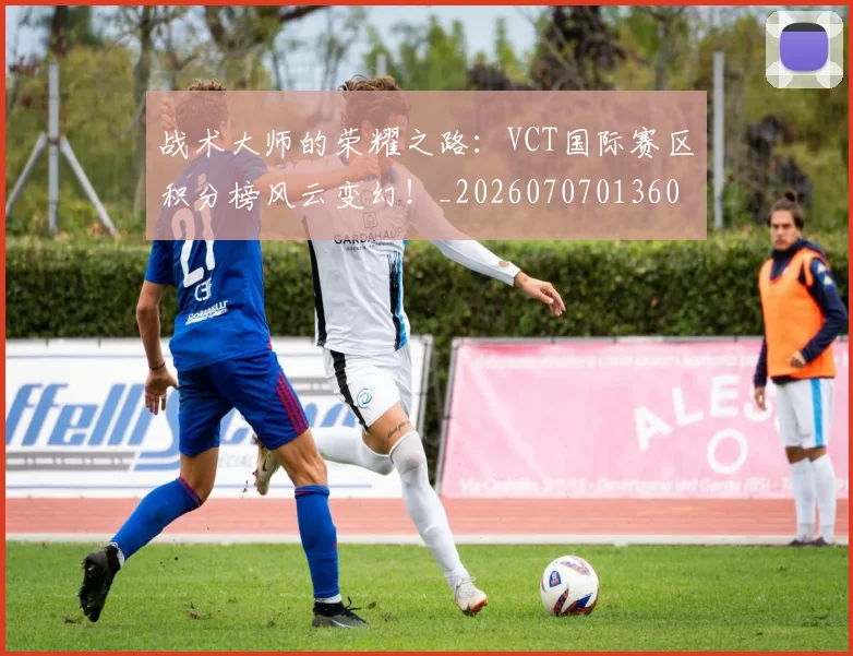 战术大师的荣耀之路：VCT国际赛区积分榜风云变幻！_20260707013609