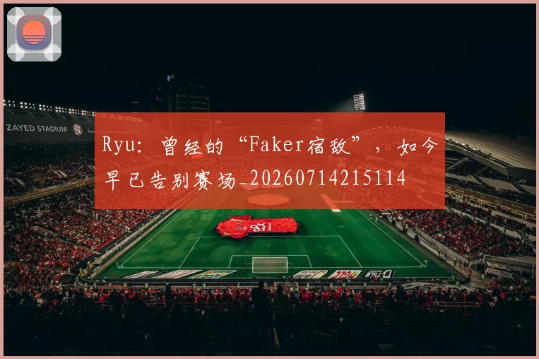 Ryu:曾经的“Faker宿敌”,如今早已告别赛场_20260714215114